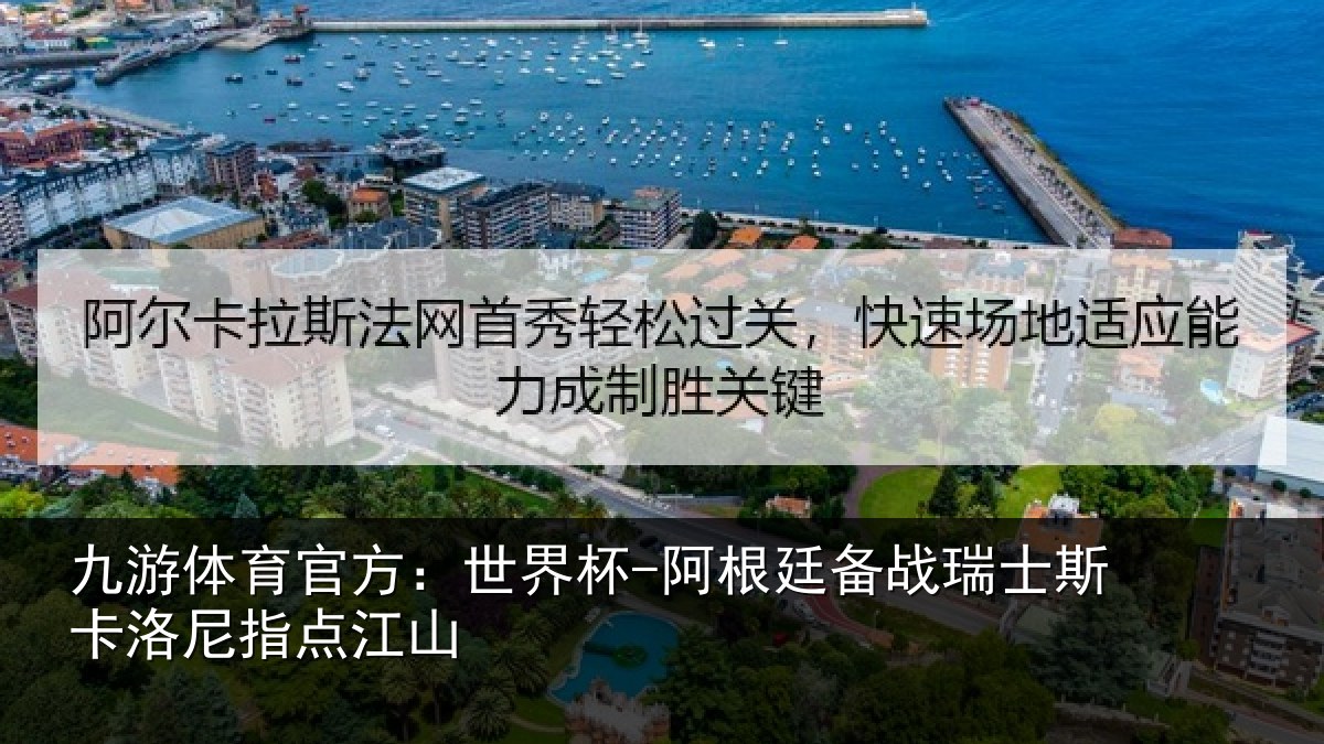 九游体育官方:世界杯-阿根廷备战瑞士斯卡洛尼指点江山