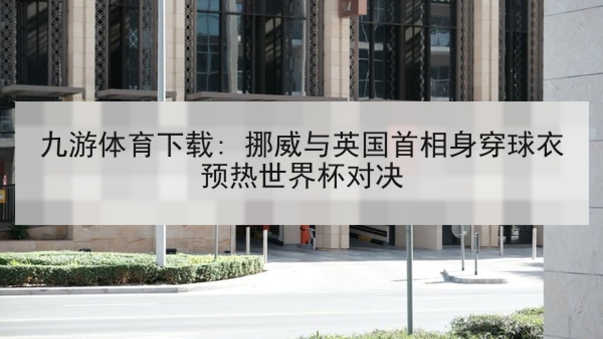九游体育下载: 挪威与英国首相身穿球衣预热世界杯对决 九游体育下载: 挪威与英国首相身穿球衣预热世界杯对决