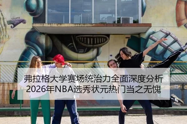 弗拉格大学赛场统治力全面深度分析 2026年NBA选秀状元热门当之无愧