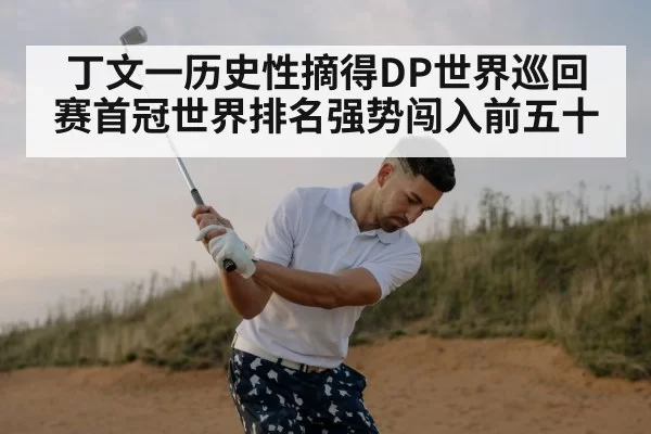 丁文一历史性摘得DP世界巡回赛首冠世界排名强势闯入前五十
