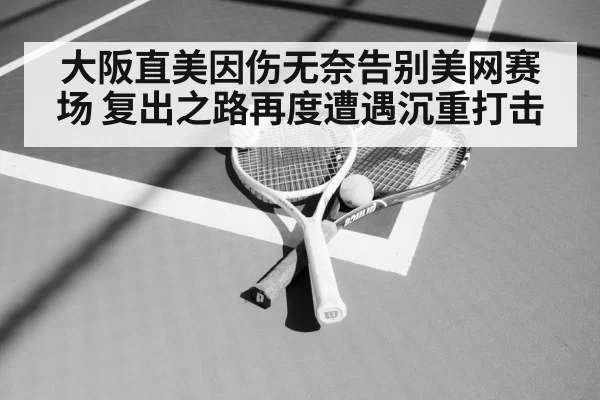 大阪直美因伤无奈告别美网赛场 复出之路再度遭遇沉重打击