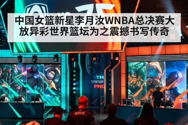 中国女篮新星李月汝WNBA总决赛大放异彩世界篮坛为之震撼书写传奇