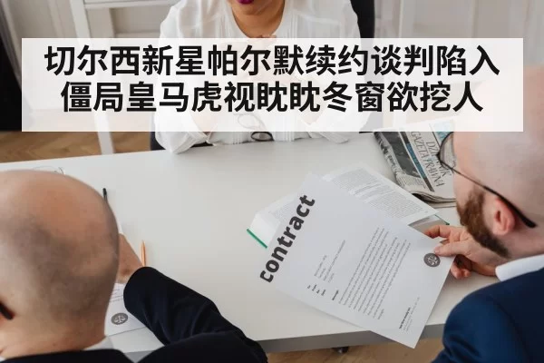 切尔西新星帕尔默续约谈判陷入僵局皇马虎视眈眈冬窗欲挖人