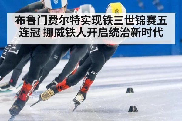 布鲁门费尔特实现铁三世锦赛五连冠 挪威铁人开启统治新时代