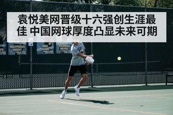 袁悦美网晋级十六强创生涯最佳 中国网球厚度凸显未来可期